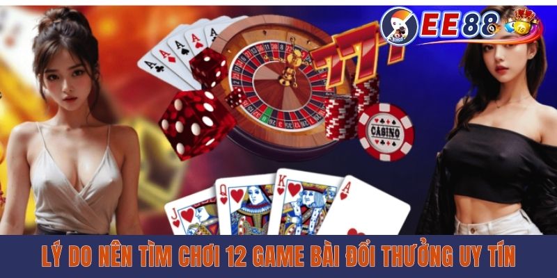 Lý do nên tìm chơi 12 game bài đổi thưởng uy tín