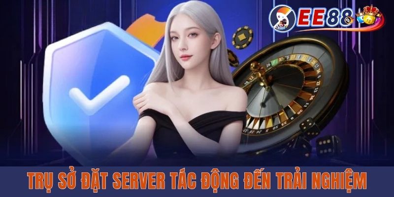 Trụ sở đặt server tác động đến trải nghiệm